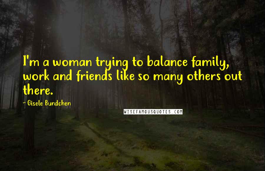 Gisele Bundchen Quotes: I'm a woman trying to balance family, work and friends like so many others out there.