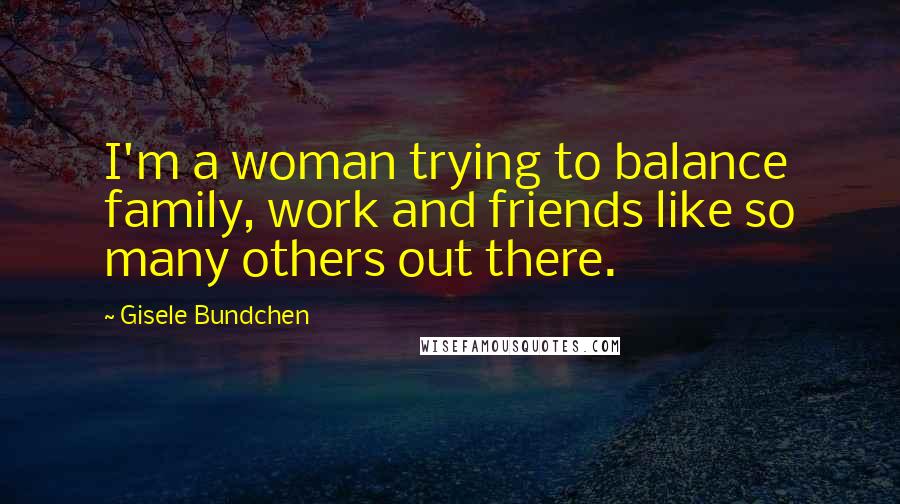 Gisele Bundchen Quotes: I'm a woman trying to balance family, work and friends like so many others out there.