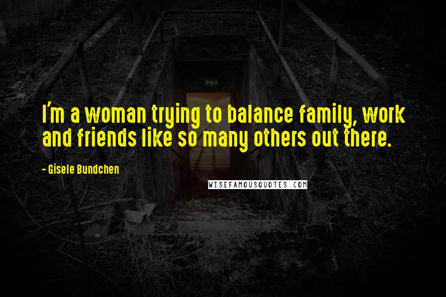 Gisele Bundchen Quotes: I'm a woman trying to balance family, work and friends like so many others out there.