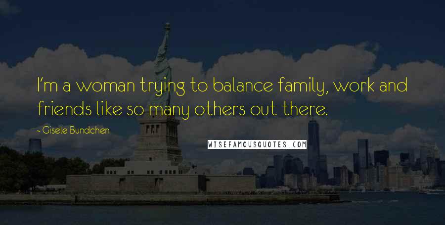 Gisele Bundchen Quotes: I'm a woman trying to balance family, work and friends like so many others out there.