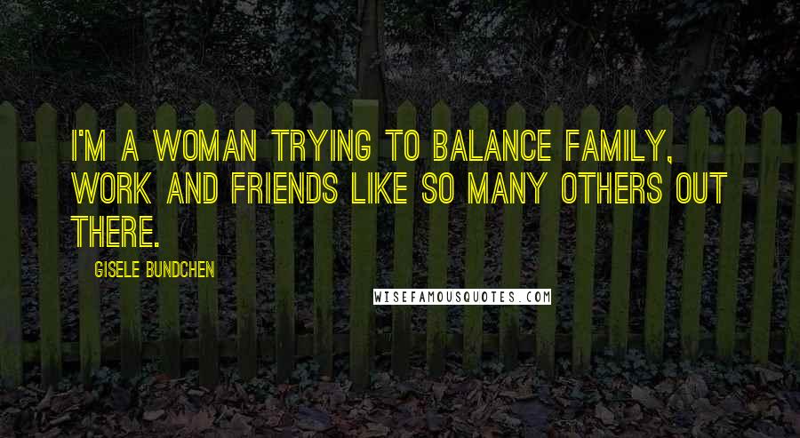 Gisele Bundchen Quotes: I'm a woman trying to balance family, work and friends like so many others out there.