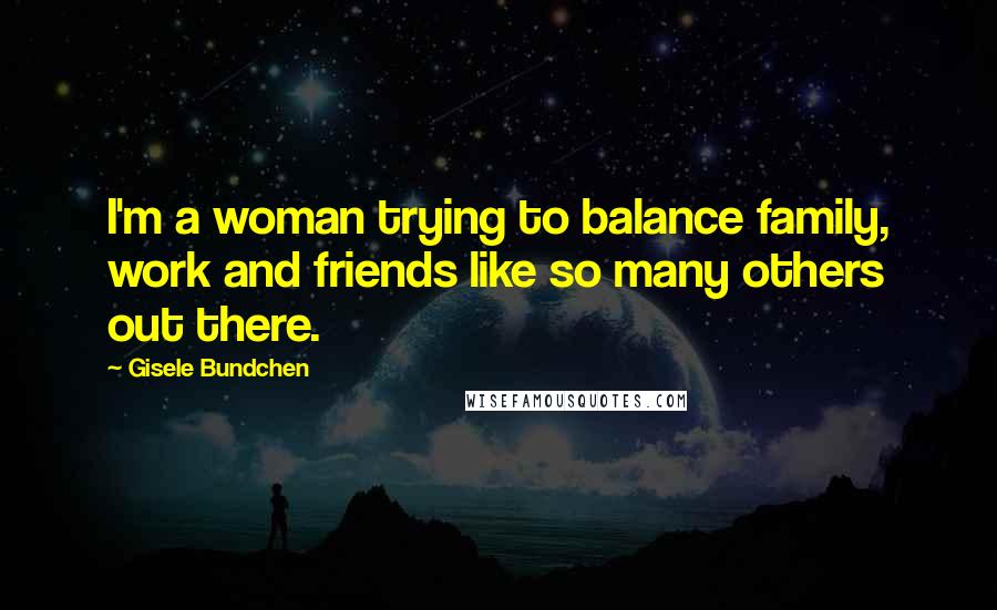 Gisele Bundchen Quotes: I'm a woman trying to balance family, work and friends like so many others out there.