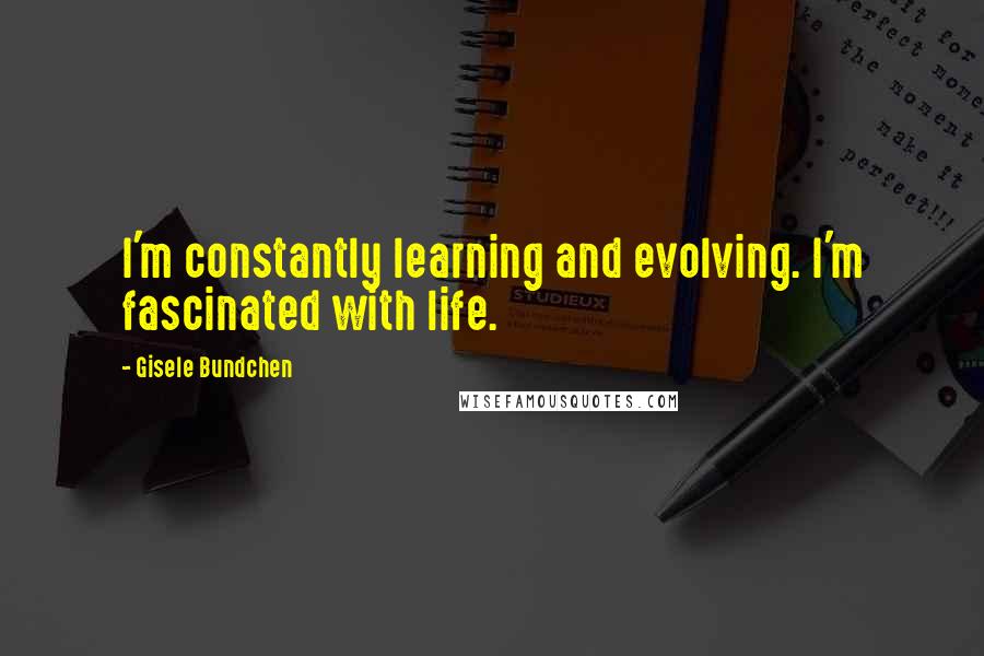 Gisele Bundchen Quotes: I'm constantly learning and evolving. I'm fascinated with life.