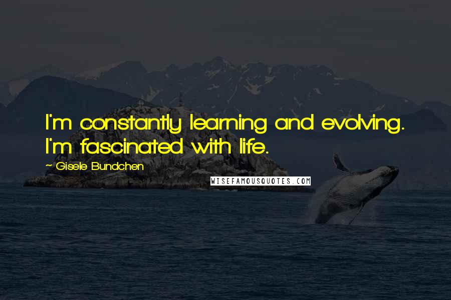 Gisele Bundchen Quotes: I'm constantly learning and evolving. I'm fascinated with life.