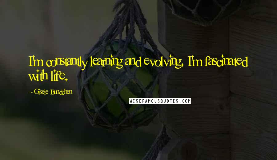 Gisele Bundchen Quotes: I'm constantly learning and evolving. I'm fascinated with life.