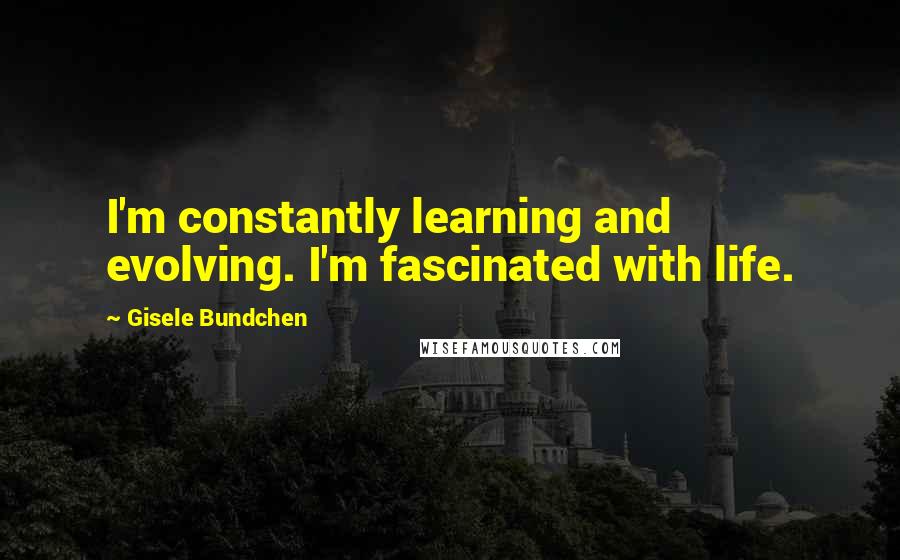 Gisele Bundchen Quotes: I'm constantly learning and evolving. I'm fascinated with life.