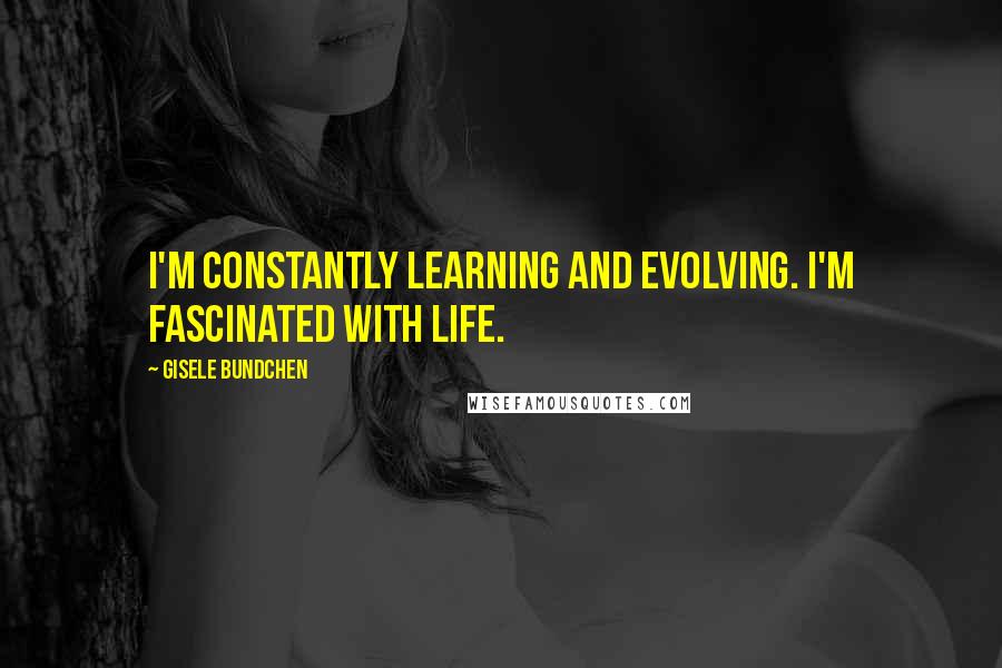 Gisele Bundchen Quotes: I'm constantly learning and evolving. I'm fascinated with life.