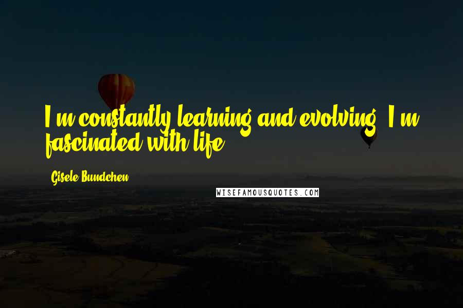 Gisele Bundchen Quotes: I'm constantly learning and evolving. I'm fascinated with life.