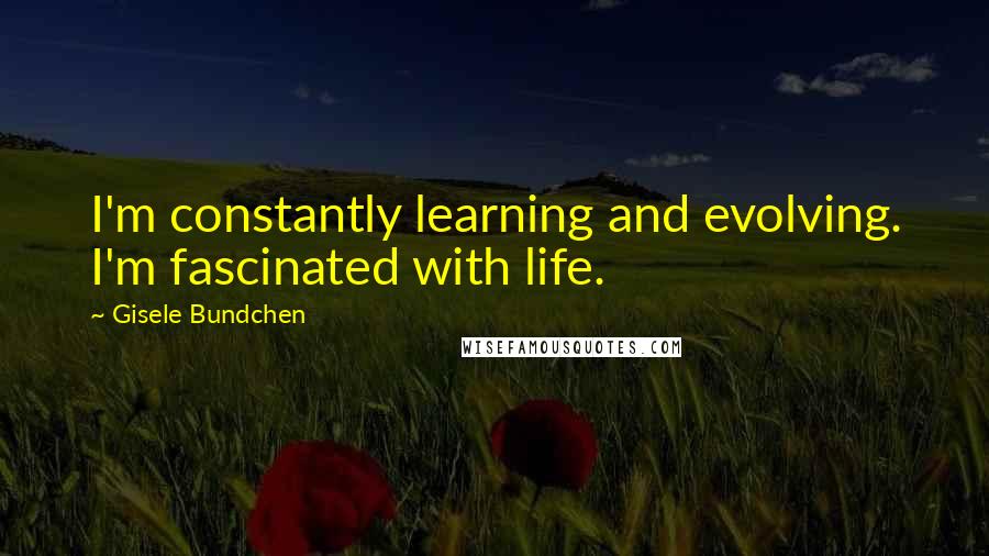 Gisele Bundchen Quotes: I'm constantly learning and evolving. I'm fascinated with life.