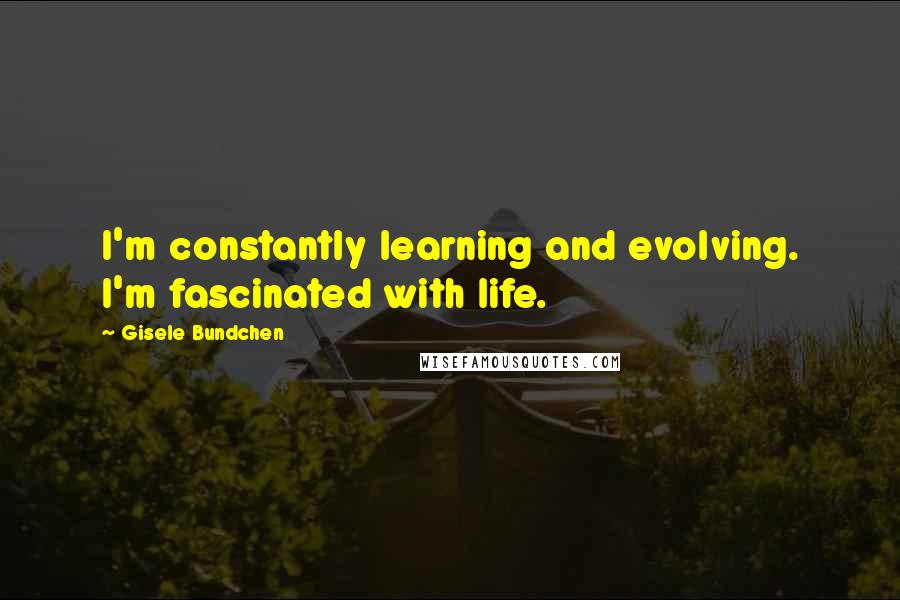 Gisele Bundchen Quotes: I'm constantly learning and evolving. I'm fascinated with life.
