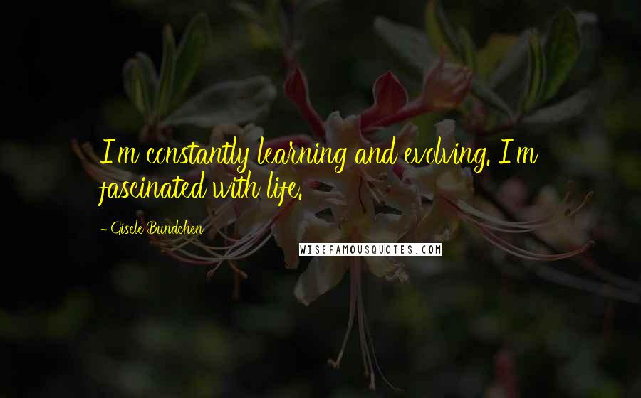 Gisele Bundchen Quotes: I'm constantly learning and evolving. I'm fascinated with life.