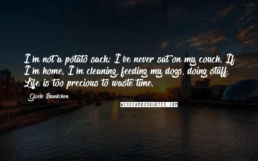Gisele Bundchen Quotes: I'm not a potato sack; I've never sat on my couch. If I'm home, I'm cleaning, feeding my dogs, doing stuff. Life is too precious to waste time.