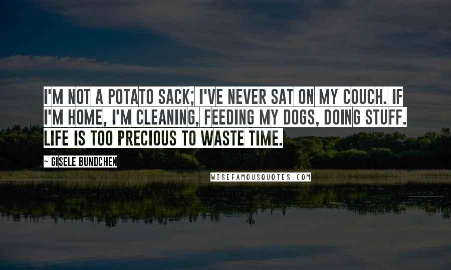 Gisele Bundchen Quotes: I'm not a potato sack; I've never sat on my couch. If I'm home, I'm cleaning, feeding my dogs, doing stuff. Life is too precious to waste time.