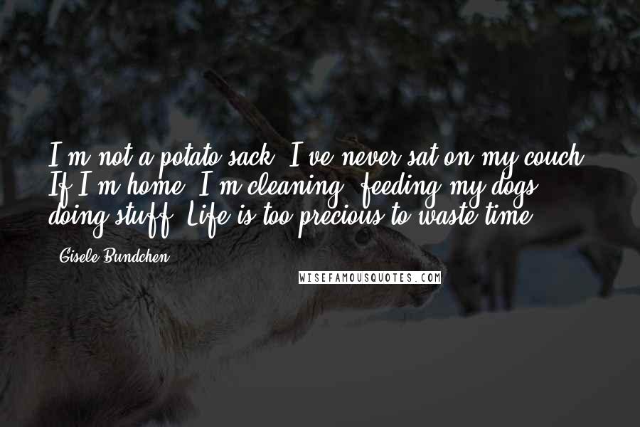 Gisele Bundchen Quotes: I'm not a potato sack; I've never sat on my couch. If I'm home, I'm cleaning, feeding my dogs, doing stuff. Life is too precious to waste time.