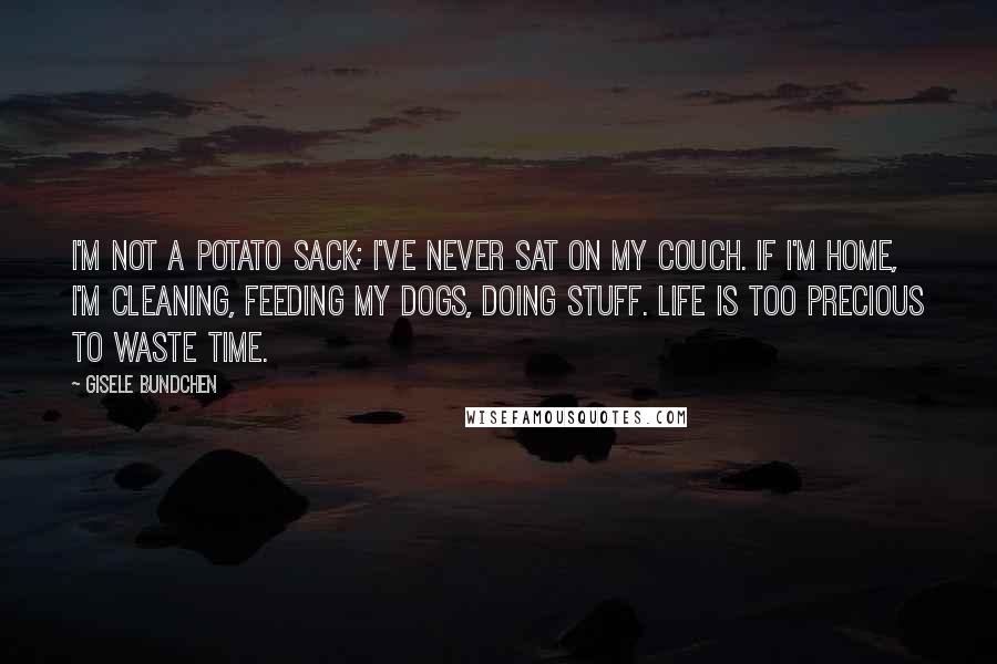 Gisele Bundchen Quotes: I'm not a potato sack; I've never sat on my couch. If I'm home, I'm cleaning, feeding my dogs, doing stuff. Life is too precious to waste time.