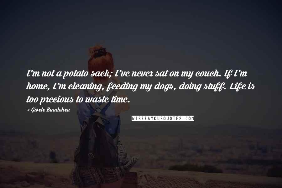 Gisele Bundchen Quotes: I'm not a potato sack; I've never sat on my couch. If I'm home, I'm cleaning, feeding my dogs, doing stuff. Life is too precious to waste time.