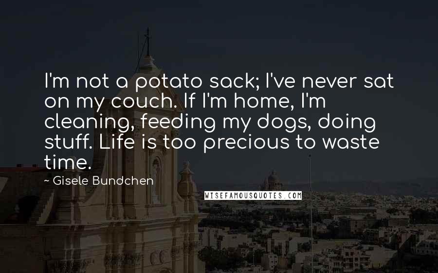Gisele Bundchen Quotes: I'm not a potato sack; I've never sat on my couch. If I'm home, I'm cleaning, feeding my dogs, doing stuff. Life is too precious to waste time.