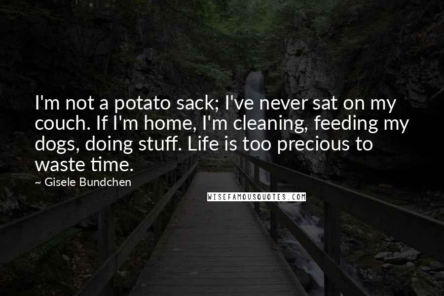 Gisele Bundchen Quotes: I'm not a potato sack; I've never sat on my couch. If I'm home, I'm cleaning, feeding my dogs, doing stuff. Life is too precious to waste time.