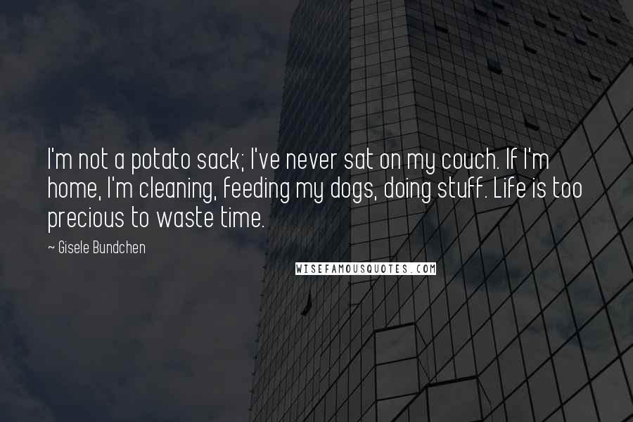 Gisele Bundchen Quotes: I'm not a potato sack; I've never sat on my couch. If I'm home, I'm cleaning, feeding my dogs, doing stuff. Life is too precious to waste time.