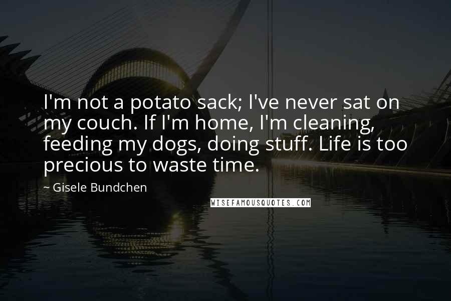 Gisele Bundchen Quotes: I'm not a potato sack; I've never sat on my couch. If I'm home, I'm cleaning, feeding my dogs, doing stuff. Life is too precious to waste time.