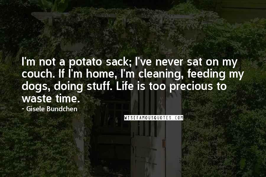 Gisele Bundchen Quotes: I'm not a potato sack; I've never sat on my couch. If I'm home, I'm cleaning, feeding my dogs, doing stuff. Life is too precious to waste time.