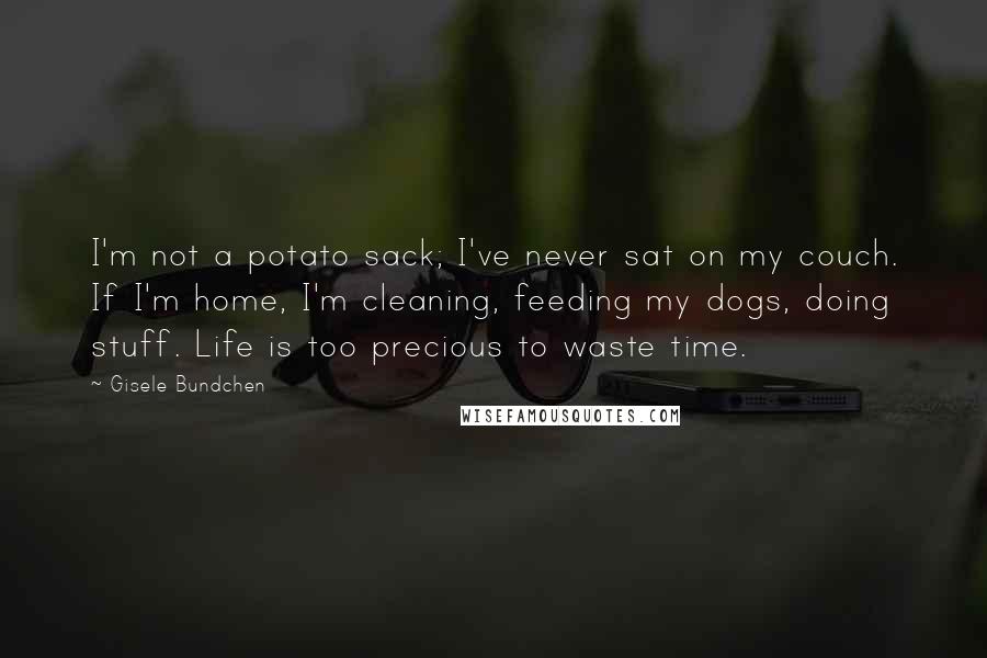 Gisele Bundchen Quotes: I'm not a potato sack; I've never sat on my couch. If I'm home, I'm cleaning, feeding my dogs, doing stuff. Life is too precious to waste time.