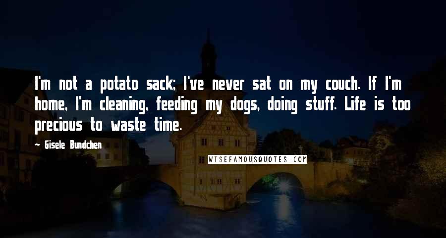 Gisele Bundchen Quotes: I'm not a potato sack; I've never sat on my couch. If I'm home, I'm cleaning, feeding my dogs, doing stuff. Life is too precious to waste time.
