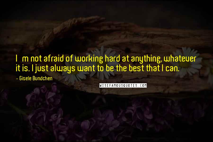 Gisele Bundchen Quotes: I'm not afraid of working hard at anything, whatever it is. I just always want to be the best that I can.