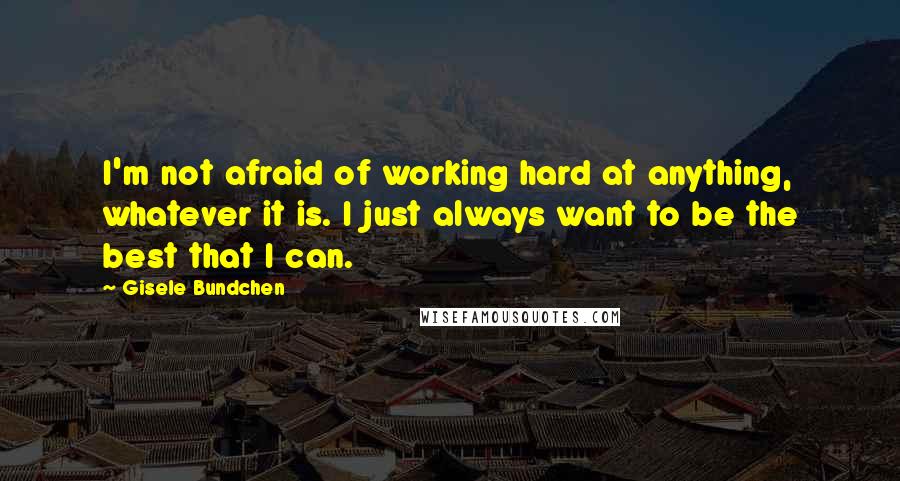 Gisele Bundchen Quotes: I'm not afraid of working hard at anything, whatever it is. I just always want to be the best that I can.