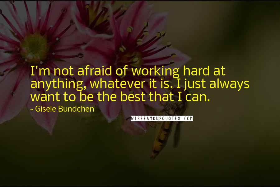 Gisele Bundchen Quotes: I'm not afraid of working hard at anything, whatever it is. I just always want to be the best that I can.