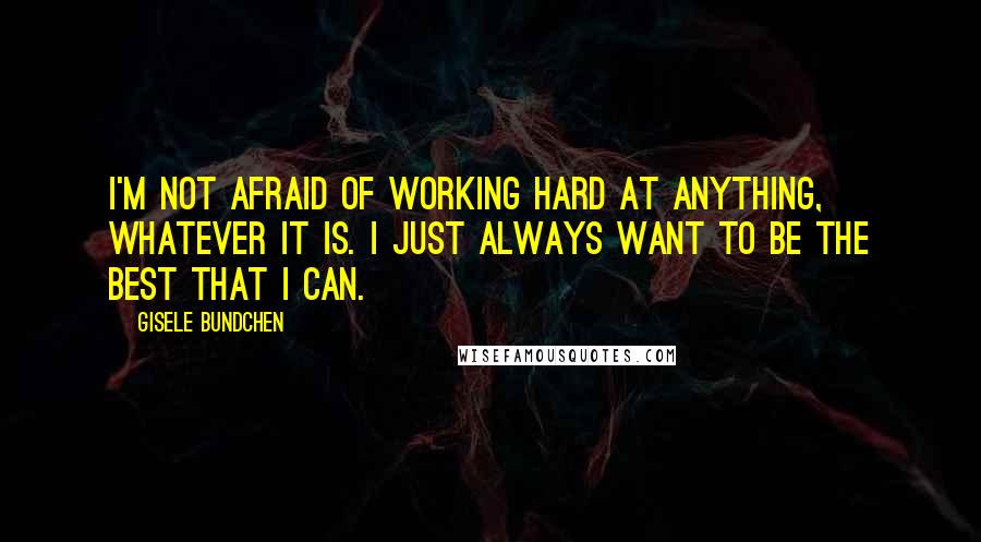 Gisele Bundchen Quotes: I'm not afraid of working hard at anything, whatever it is. I just always want to be the best that I can.