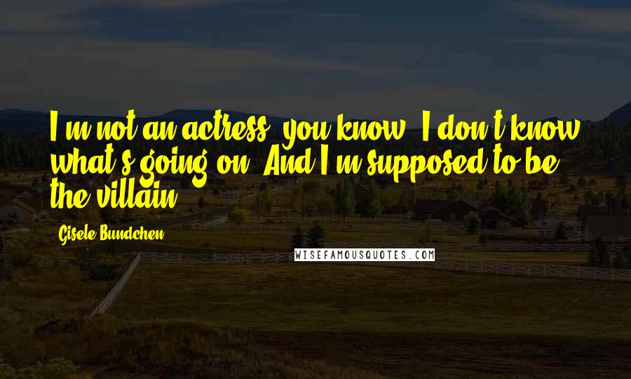 Gisele Bundchen Quotes: I'm not an actress, you know. I don't know what's going on. And I'm supposed to be the villain.