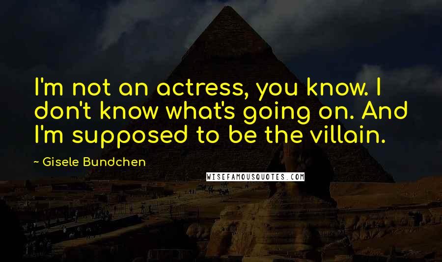 Gisele Bundchen Quotes: I'm not an actress, you know. I don't know what's going on. And I'm supposed to be the villain.