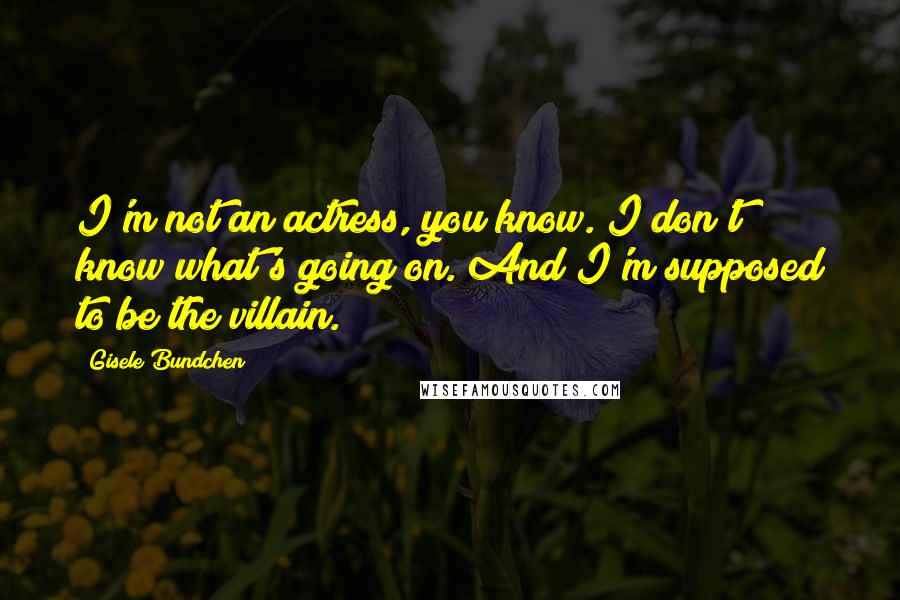 Gisele Bundchen Quotes: I'm not an actress, you know. I don't know what's going on. And I'm supposed to be the villain.