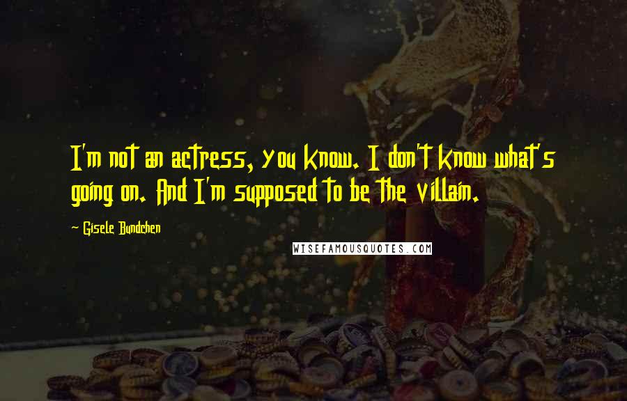 Gisele Bundchen Quotes: I'm not an actress, you know. I don't know what's going on. And I'm supposed to be the villain.