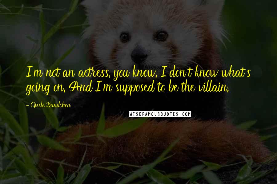 Gisele Bundchen Quotes: I'm not an actress, you know. I don't know what's going on. And I'm supposed to be the villain.