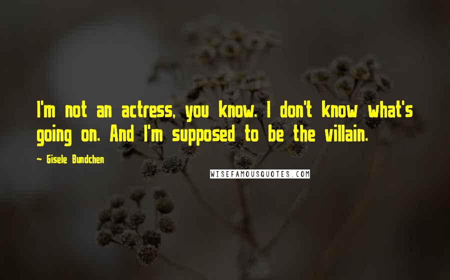 Gisele Bundchen Quotes: I'm not an actress, you know. I don't know what's going on. And I'm supposed to be the villain.