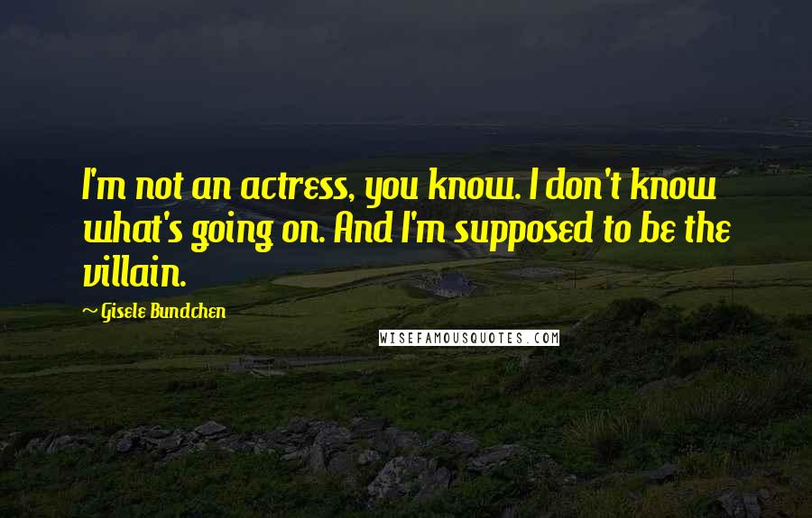 Gisele Bundchen Quotes: I'm not an actress, you know. I don't know what's going on. And I'm supposed to be the villain.