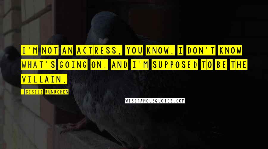 Gisele Bundchen Quotes: I'm not an actress, you know. I don't know what's going on. And I'm supposed to be the villain.