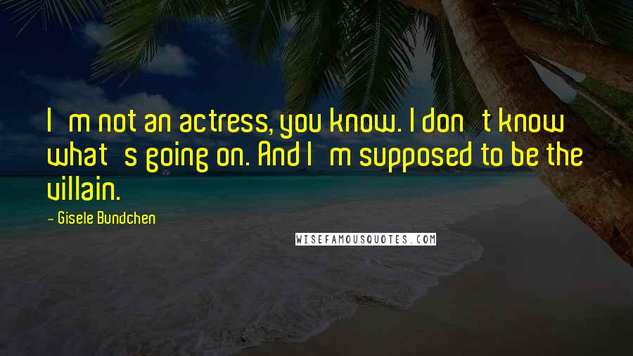 Gisele Bundchen Quotes: I'm not an actress, you know. I don't know what's going on. And I'm supposed to be the villain.