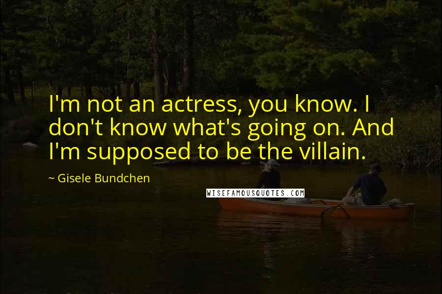 Gisele Bundchen Quotes: I'm not an actress, you know. I don't know what's going on. And I'm supposed to be the villain.