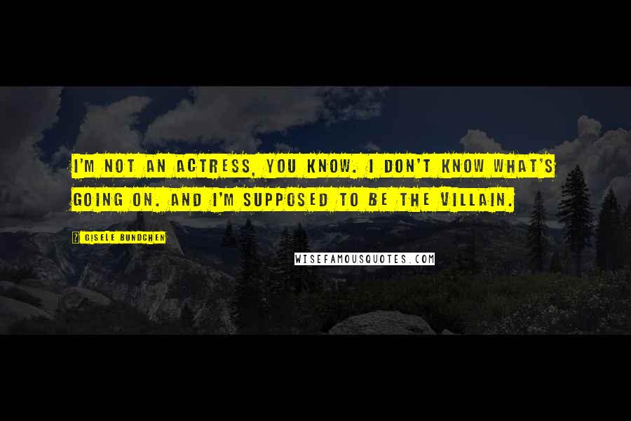 Gisele Bundchen Quotes: I'm not an actress, you know. I don't know what's going on. And I'm supposed to be the villain.