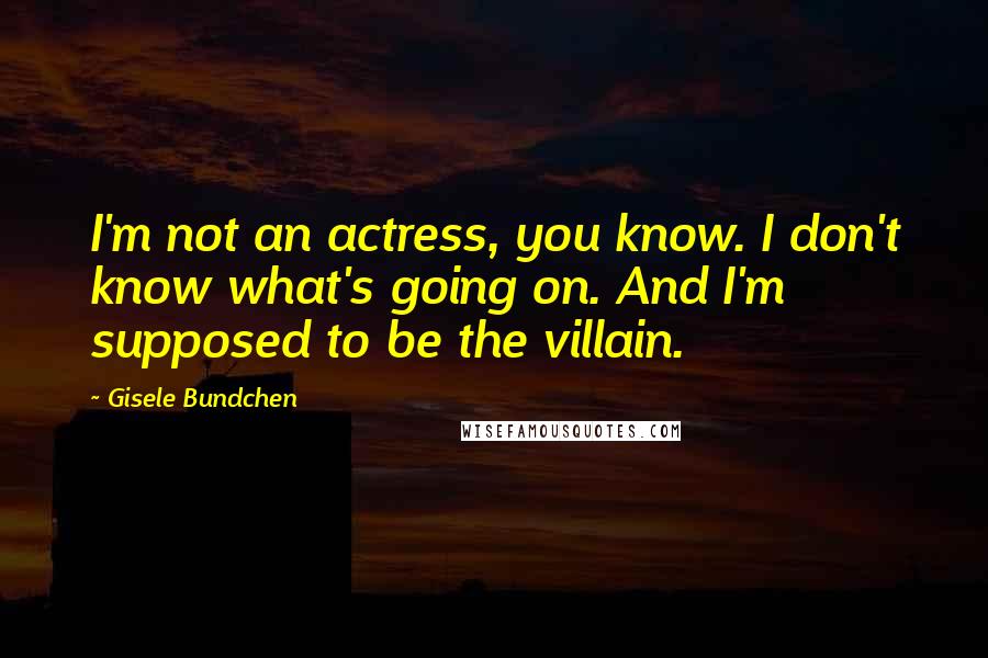 Gisele Bundchen Quotes: I'm not an actress, you know. I don't know what's going on. And I'm supposed to be the villain.