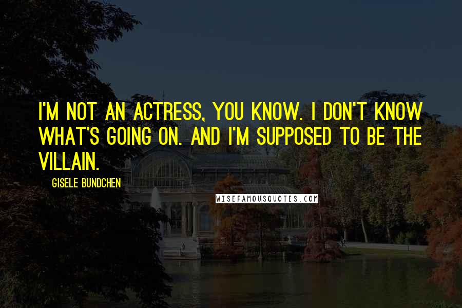 Gisele Bundchen Quotes: I'm not an actress, you know. I don't know what's going on. And I'm supposed to be the villain.