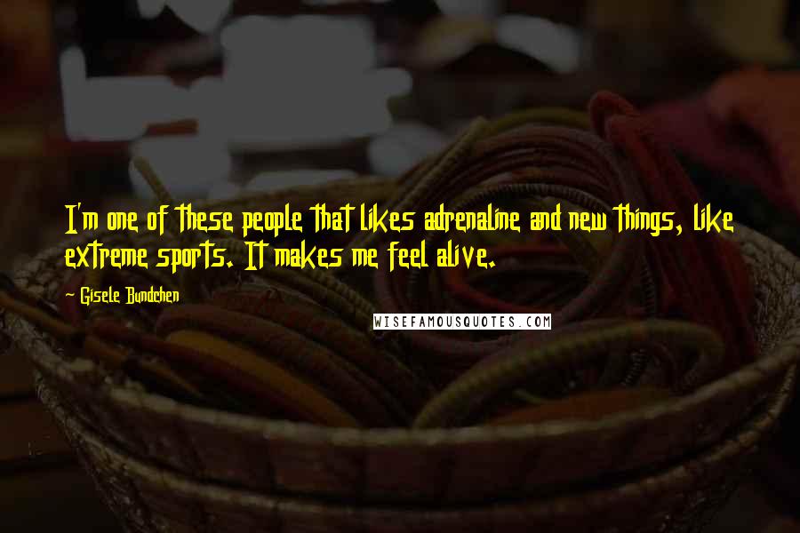 Gisele Bundchen Quotes: I'm one of these people that likes adrenaline and new things, like extreme sports. It makes me feel alive.