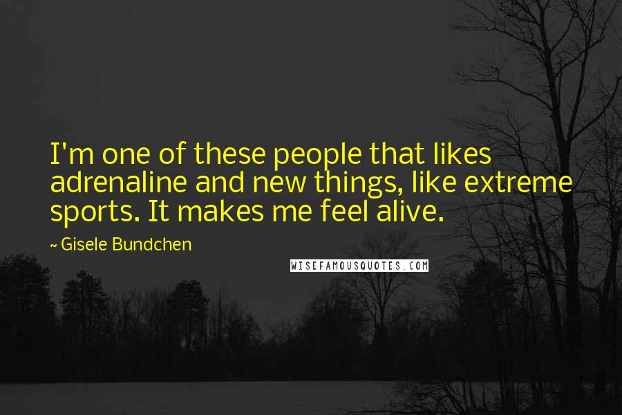 Gisele Bundchen Quotes: I'm one of these people that likes adrenaline and new things, like extreme sports. It makes me feel alive.