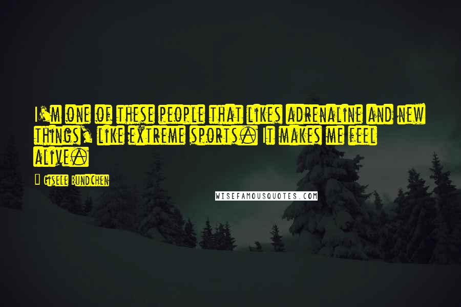 Gisele Bundchen Quotes: I'm one of these people that likes adrenaline and new things, like extreme sports. It makes me feel alive.