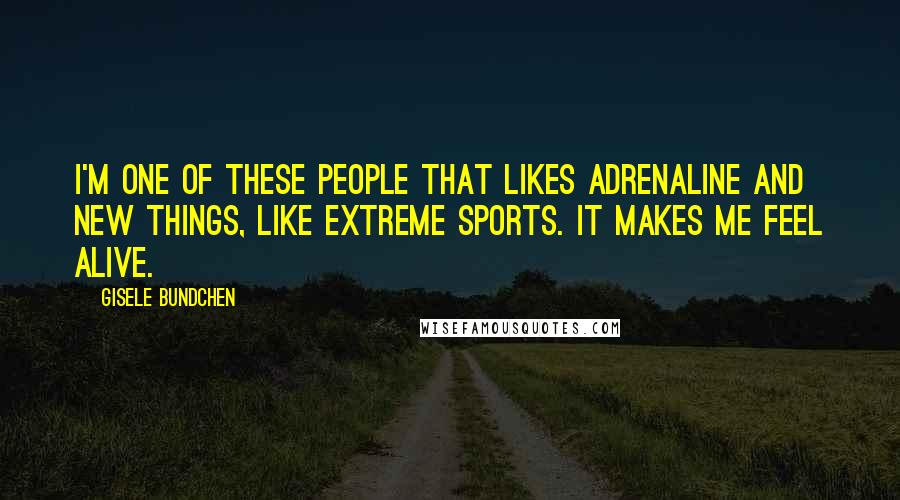 Gisele Bundchen Quotes: I'm one of these people that likes adrenaline and new things, like extreme sports. It makes me feel alive.