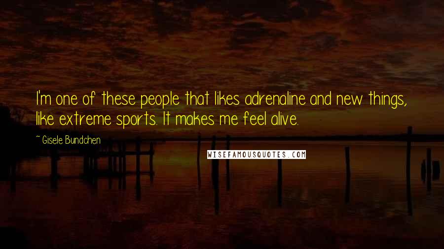 Gisele Bundchen Quotes: I'm one of these people that likes adrenaline and new things, like extreme sports. It makes me feel alive.