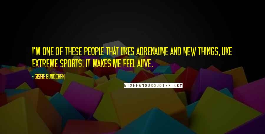 Gisele Bundchen Quotes: I'm one of these people that likes adrenaline and new things, like extreme sports. It makes me feel alive.